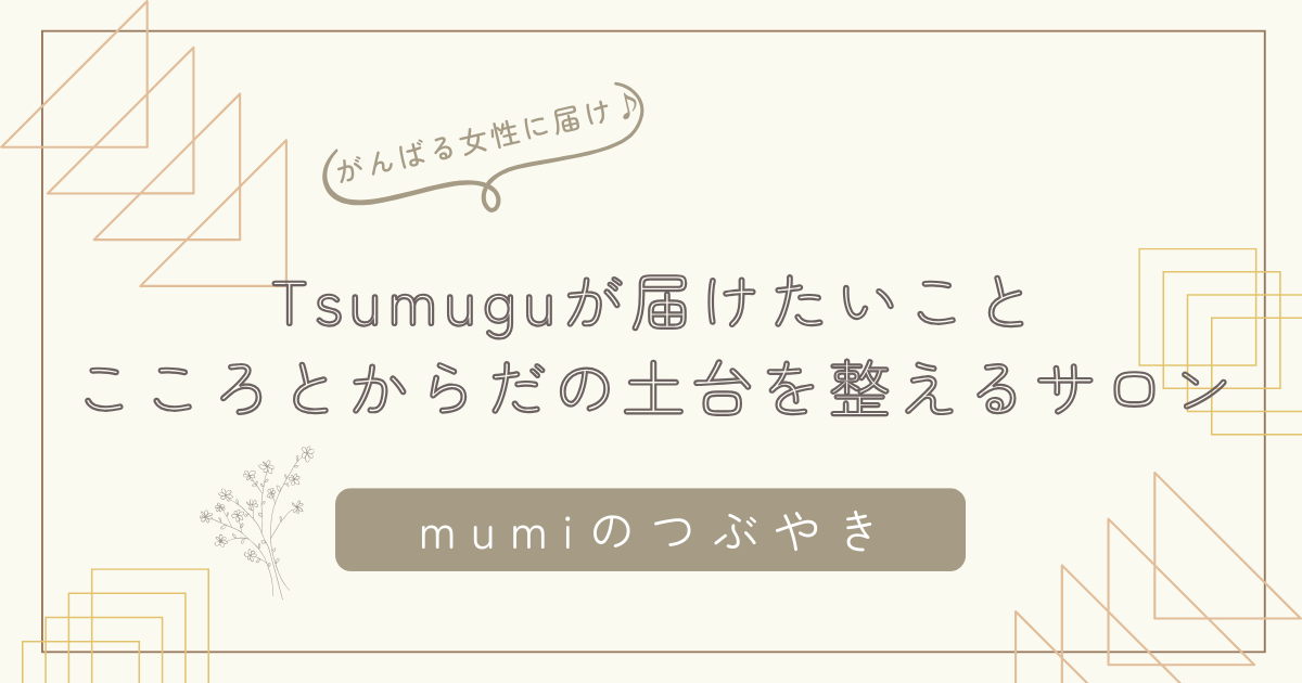 Tsumuguが届けたいこと｜がんばり続けてきた女性のこころとからだの土台を整えるサロン/石狩市